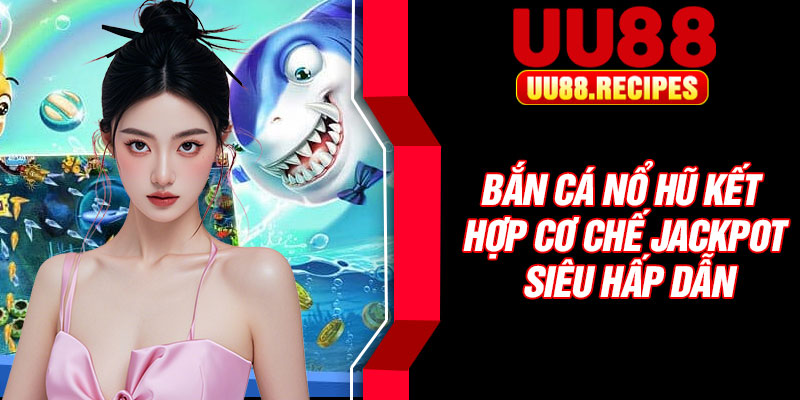 Bắn cá nổ hũ kết hợp cơ chế jackpot siêu hấp dẫn