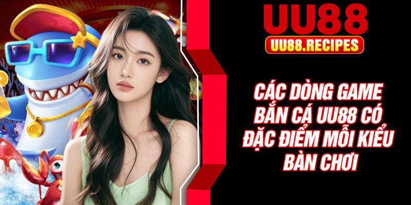 Các dòng game bắn cá UU88 có đặc điểm mỗi kiểu bàn chơi