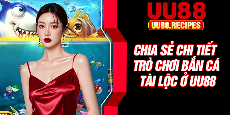 Chia sẻ chi tiết trò chơi bắn cá tài lộc ở UU88