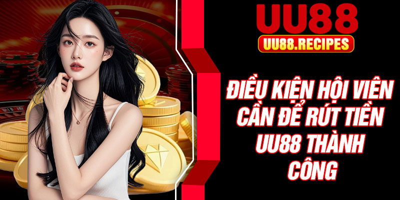 Điều kiện hội viên cần để rút tiền UU88 thành công