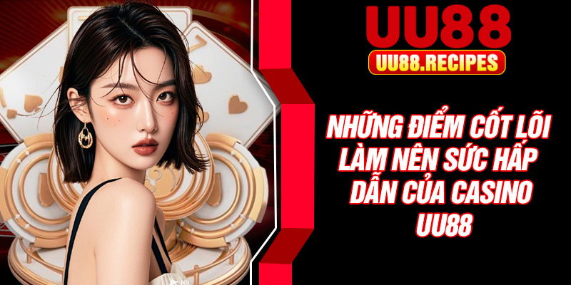 Những điểm cốt lõi làm nên sức hấp dẫn của casino UU88