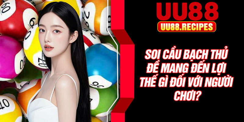 Soi cầu bạch thủ đề mang đến lợi thế gì đối với người chơi?