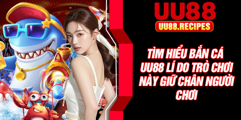 Tìm hiểu bắn cá UU88 lí do trò chơi này giữ chân người chơi
