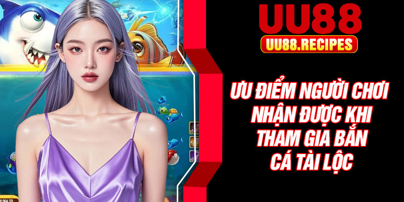 Ưu điểm người chơi nhận được khi tham gia bắn cá tài lộc