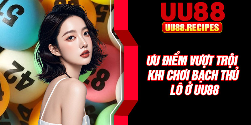 Ưu điểm vượt trội khi chơi bạch thủ lô ở UU88